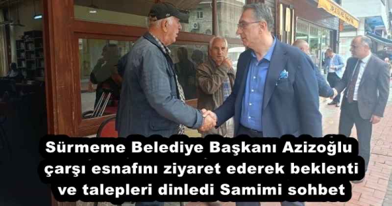 Sürmeme Belediye Başkanı Azizoğlu çarşı esnafını ziyaret ederek beklenti ve talepleri dinledi Samimi sohbet