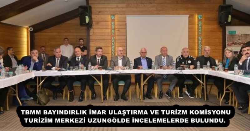 TBMM BAYINDIRLIK İMAR ULAŞTIRMA VE TURİZM KOMİSYONU TURİZİM MERKEZİ UZUNGÖLDE İNCELEMELERDE BULUNDU. 
