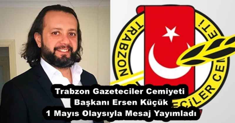 Trabzon Gazeteciler Cemiyeti Başkanı Ersen Küçük 1 Mayıs Olaysıyla Mesaj Yayımladı