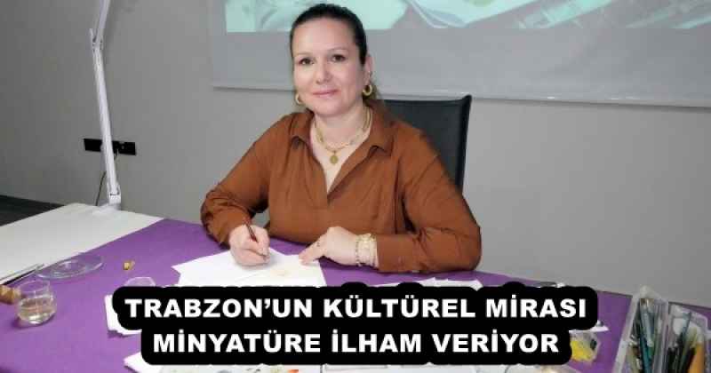 TRABZON’UN KÜLTÜREL MİRASI MİNYATÜRE İLHAM VERİYOR