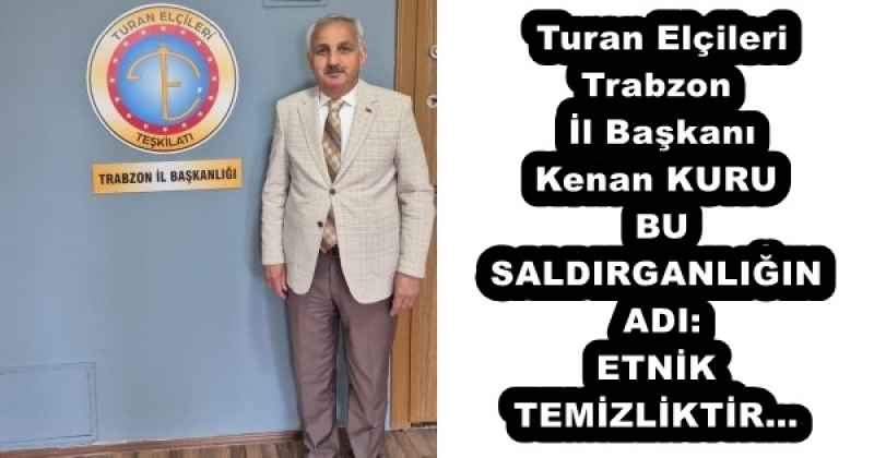 Turan Elçileri Trabzon İl Başkanı Kenan KURUBU SALDIRGANLIĞIN ADI: ETNİK TEMİZLİKTİR…
