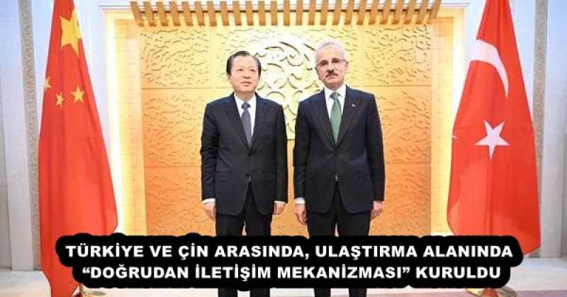 TÜRKİYE VE ÇİN ARASINDA, ULAŞTIRMA ALANINDA “DOĞRUDAN İLETİŞİM MEKANİZMASI” KURULDU
