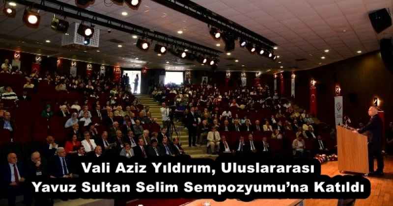 Vali Aziz Yıldırım, Uluslararası Yavuz Sultan Selim Sempozyumu’na Katıldı