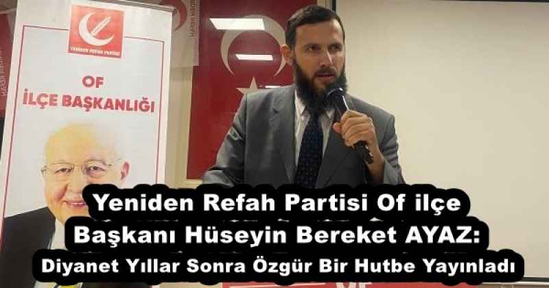 Yeniden Refah Partisi Of ilçe Başkanı Hüseyin Bereket AYAZ: Diyanet Yıllar Sonra Özgür Bir Hutbe Yayınladı
