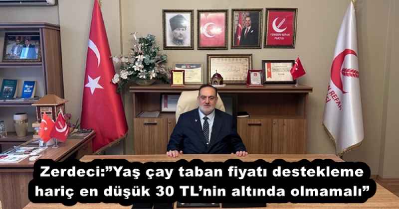 Zerdeci:”Yaş çay taban fiyatı destekleme hariç en düşük 30 TL’nin altında olmamalı”