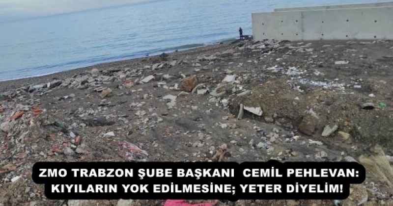 ZMO TRABZON ŞUBE BAŞKANI  CEMİL PEHLEVAN:  KIYILARIN YOK EDİLMESİNE; YETER DİYELİM! 