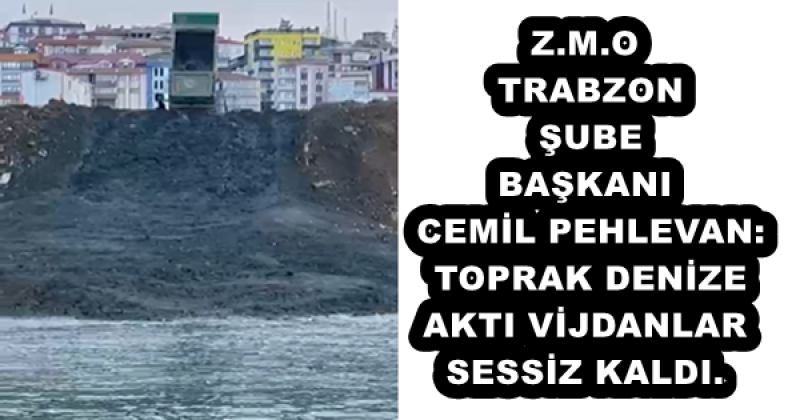 Z.M.O TRABZON ŞUBE BAŞKANI CEMİL PEHLEVAN: TOPRAK DENİZE AKTI, VİJDANLAR SESSİZ KALDI.