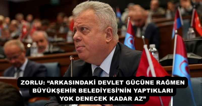 ZORLU: “ARKASINDAKİ DEVLET GÜCÜNE RAĞMEN BÜYÜKŞEHİR BELEDİYESİ’NİN YAPTIKLARI YOK DENECEK KADAR AZ”