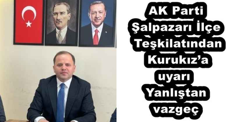 AK Parti Şalpazarı İlçe Teşkilatından Kurukız’a uyarı  Yanlıştan vazgeç