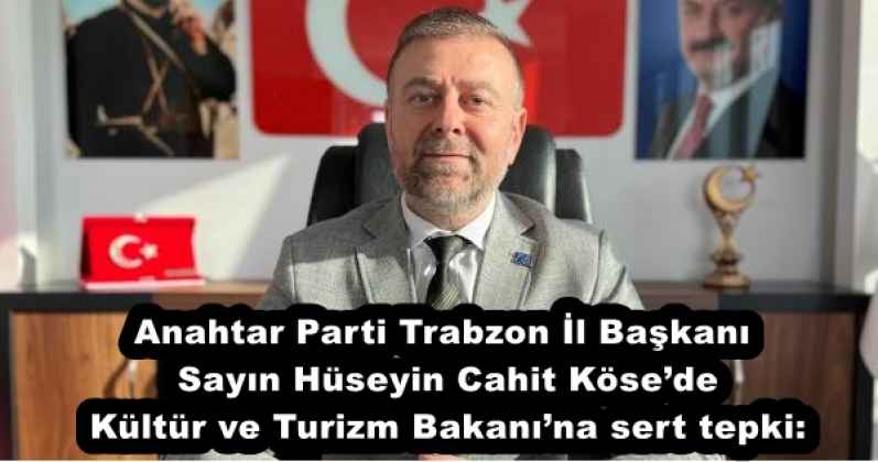 Anahtar Parti Trabzon İl Başkanı Sayın Hüseyin Cahit Köse’den Kültür ve Turizm Bakanı’na sert tepki: