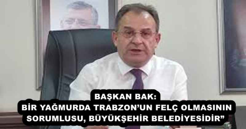 BAŞKAN BAK: BİR YAĞMURDA TRABZON’UN FELÇ OLMASININ SORUMLUSU, BÜYÜKŞEHİR BELEDİYESİDİR” 