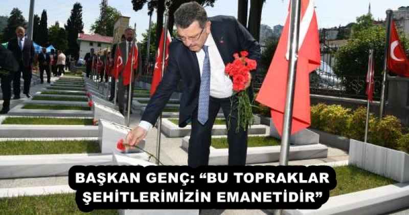 BAŞKAN GENÇ: BU TOPRAKLAR ŞEHİTLERİMİZİN EMANETİDİR” 
