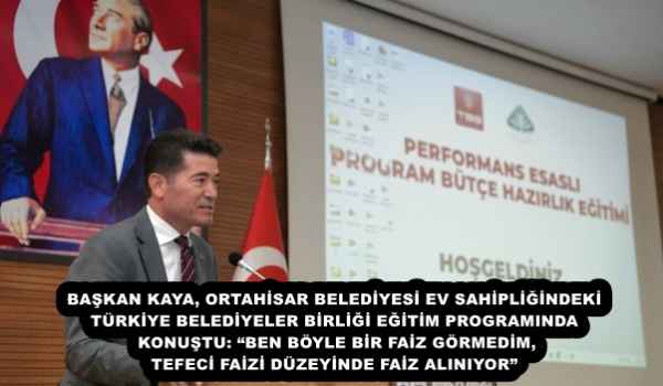 BAŞKAN KAYA, ORTAHİSAR BELEDİYESİ EV SAHİPLİĞİNDEKİ TÜRKİYE BELEDİYELER BİRLİĞİ EĞİTİM PROGRAMINDA KONUŞTU: BEN BÖYLE BİR FAİZ GÖRMEDİM, TEFECİ FAİZİ DÜZEYİNDE FAİZ ALINIYOR”