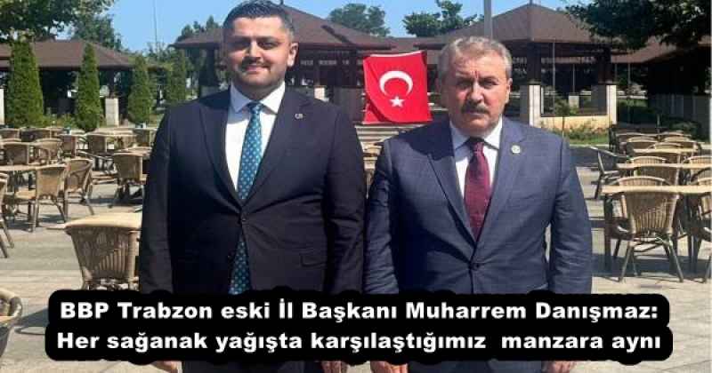BBP Trabzon eski İl Başkanı Muharrem Danışmaz: Her sağanak yağışta karşılaştığımız  manzara aynı