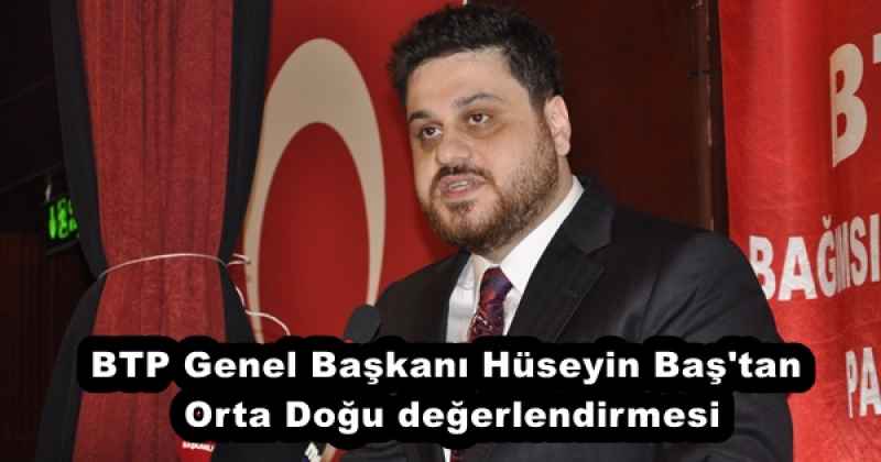 BTP Genel Başkanı Hüseyin Baş'tan Orta Doğu değerlendirmesi
