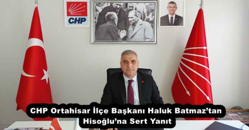 CHP Ortahisar İlçe Başkanı Haluk Batmaz’tan Hisoğlu’na Sert Yanıt