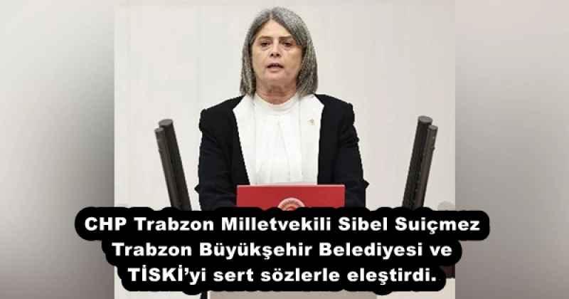 CHP Trabzon Milletvekili Sibel Suiçmez Trabzon Büyükşehir Belediyesi ve TİSKİ’yi sert sözlerle eleştirdi.