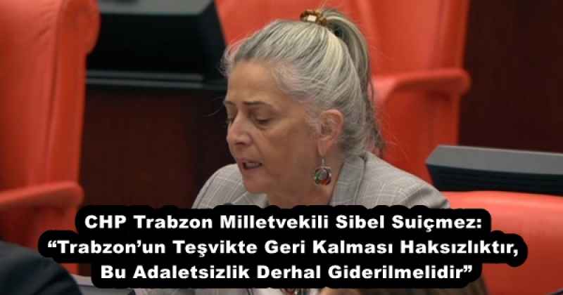 CHP Trabzon Milletvekili Sibel Suiçmez: “Trabzon’un Teşvikte Geri Kalması Haksızlıktır, Bu Adaletsizlik Derhal Giderilmelidir”