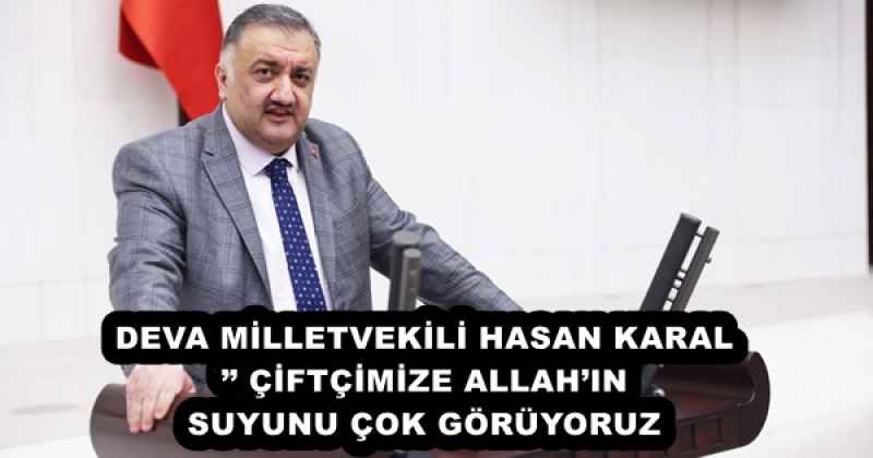 DEVA MİLLETVEKİLİ HASAN KARAL’’ ÇİFTÇİMİZE ALLAH’IN SUYUNU ÇOK GÖRÜYORUZ