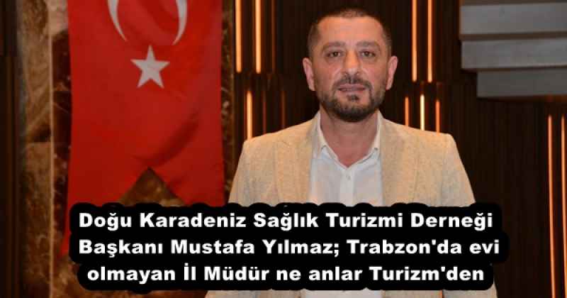 Doğu Karadeniz Sağlık Turizmi Derneği Başkanı Mustafa Yılmaz; Trabzon'da evi olmayan İl Müdür ne anlar Turizm'den