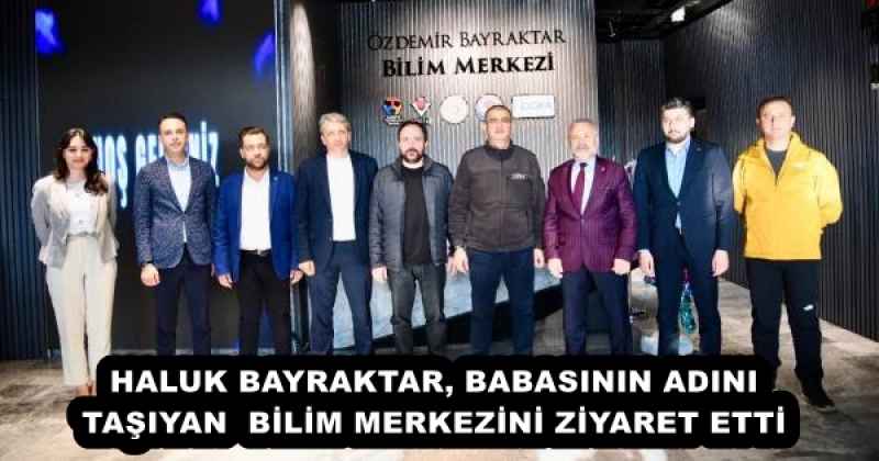 HALUK BAYRAKTAR, BABASININ ADINI TAŞIYAN  BİLİM MERKEZİNİ ZİYARET ETTİ