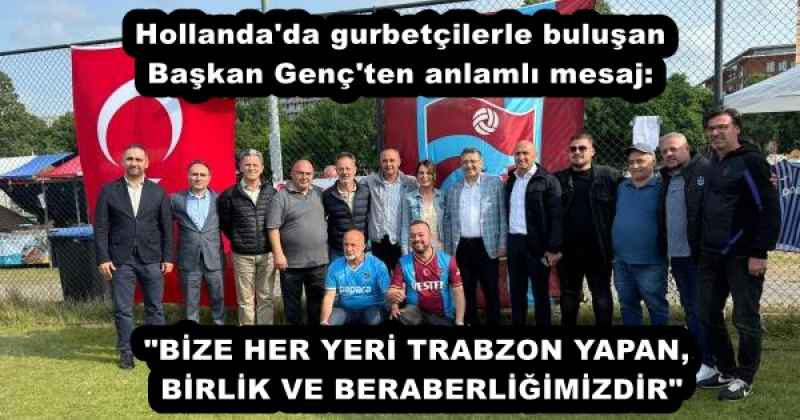 Hollanda'da gurbetçilerle buluşan Başkan Genç'ten anlamlı mesaj: "BİZE HER YERİ TRABZON YAPAN BİRLİK VE BERABERLİĞİMİZDİR"