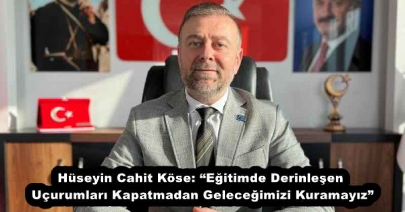 Hüseyin Cahit Köse: “Eğitimde Derinleşen Uçurumları Kapatmadan Geleceğimizi Kuramayız”