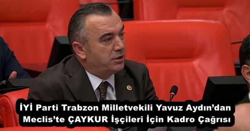 İYİ Parti Trabzon Milletvekili Yavuz Aydın’dan Meclis’te ÇAYKUR İşçileri İçin Kadro Çağrısı