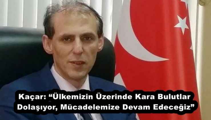 Kaçar: “Ülkemizin Üzerinde Kara Bulutlar Dolaşıyor, Mücadelemize Devam Edeceğiz”