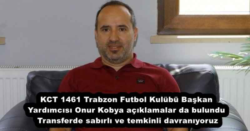 KCT 1461 Trabzon Futbol Kulübü Başkan Yardımcısı Onur Kobya açıklamalar da bulundu Transferde sabırlı ve temkinli davranıyoruz