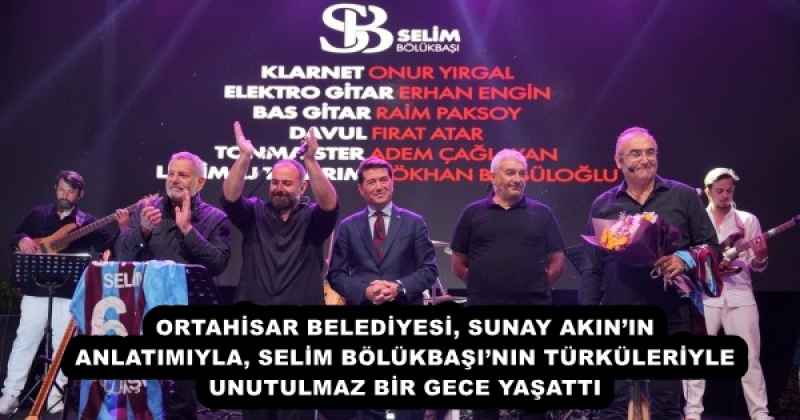 ORTAHİSAR BELEDİYESİ, SUNAY AKININ ANLATIMIYLA, SELİM BÖLÜKBAŞININ TÜRKÜLERİYLE UNUTULMAZ BİR GECE YAŞATTI