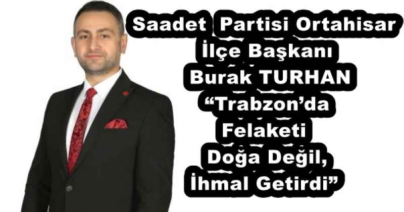 Saadet  Partisi Ortahisar İlçe Başkanı  Burak TURHAN “Trabzon’da Felaketi Doğa Değil, İhmal Getirdi”