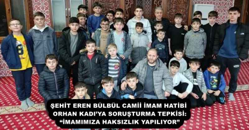 ŞEHİT EREN BÜLBÜL CAMİİ İMAM HATİBİ ORHAN KADI’YA SORUŞTURMA TEPKİSİ: “İMAMIMIZA HAKSIZLIK YAPILIYOR”