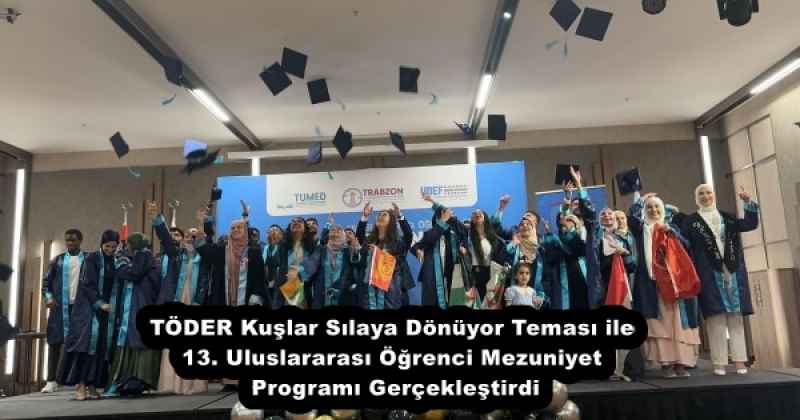 TÖDER Kuşlar Sılaya Dönüyor Teması ile 13. Uluslararası Öğrenci Mezuniyet Programı Gerçekleştirdi