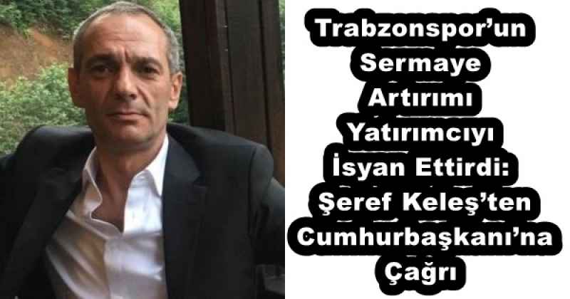 Trabzonspor’un Sermaye Artırımı Yatırımcıyı İsyan Ettirdi: Şeref Keleş’ten Cumhurbaşkanı’na Çağrı