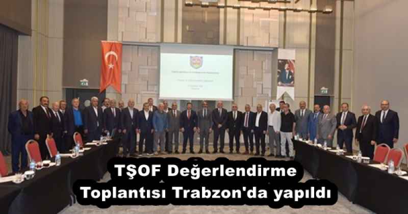 TŞOF Değerlendirme Toplantısı Trabzon'da yapıldı