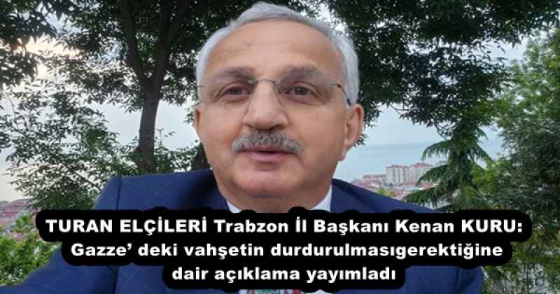 TURAN ELÇİLERİ Trabzon İl Başkanı Kenan KURU: Gazze deki vahşetin durdurulması gerektiğine dair açıklama yayımladı