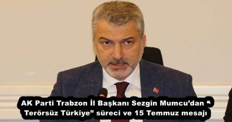 AK Parti Trabzon İl Başkanı Sezgin Mumcu’dan “Terörsüz Türkiye” süreci ve 15 Temmuz mesajı