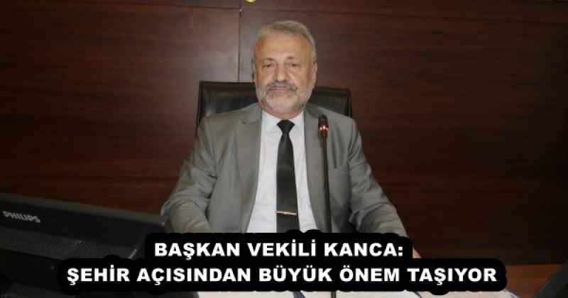 BAŞKAN VEKİLİ KANCA: ŞEHİR AÇISINDAN BÜYÜK ÖNEM TAŞIYOR
