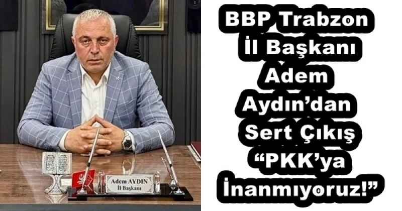 BBP Trabzon İl Başkanı Adem Aydın’dan Sert Çıkış “PKK’ya İnanmıyoruz!”