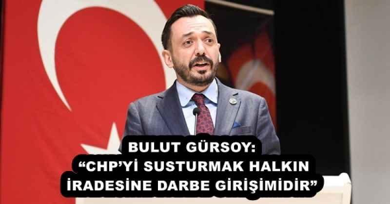 BULUT GÜRSOY: CHPYİ SUSTURMAK HALKIN İRADESİNE DARBE GİRİŞİMİDİR”