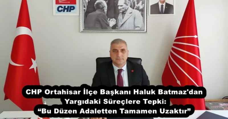 CHP Ortahisar İlçe Başkanı Haluk Batmaz'dan Yargıdaki Süreçlere Tepki: “Bu Düzen Adaletten Tamamen Uzaktır”