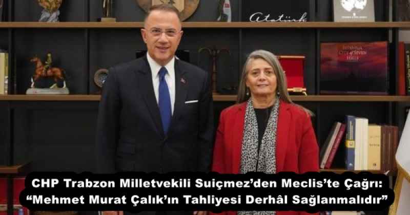 CHP Trabzon Milletvekili Suiçmez’den Meclis’te Çağrı: “Mehmet Murat Çalık’ın Tahliyesi Derhâl Sağlanmalıdır”