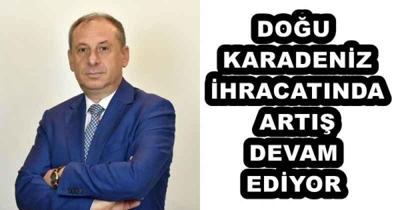 DOĞU KARADENİZ İHRACATINDA ARTIŞ DEVAM EDİYOR