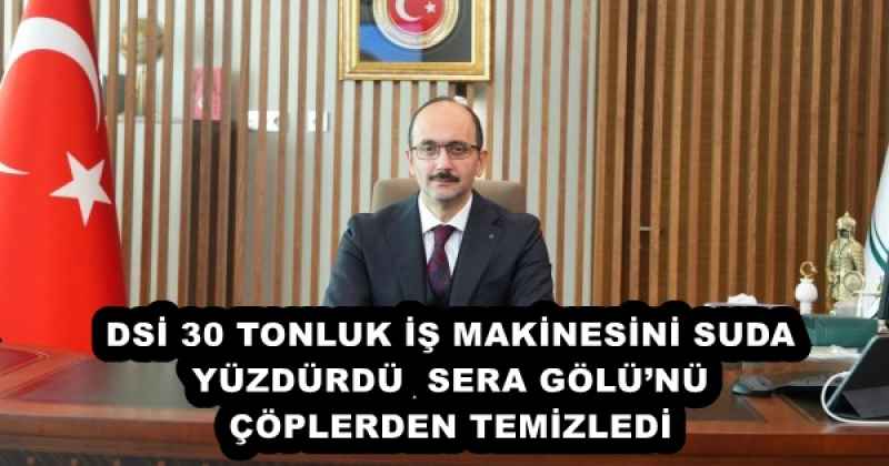 DSİ 30 TONLUK İŞ MAKİNESİNİ SUDA YÜZDÜRDÜ  SERA GÖLÜ’NÜ ÇÖPLERDEN TEMİZLEDİ