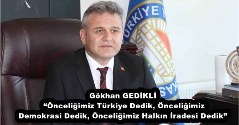 Gökhan GEDİKLİ: “Önceliğimiz Türkiye Dedik, Önceliğimiz Demokrasi Dedik, Önceliğimiz Halkın İradesi Dedik”