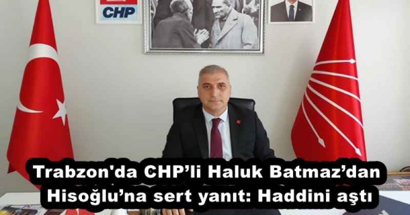 Trabzon#039;da CHPli Haluk Batmazdan Hisoğluna sert yanıt: Haddini aştı