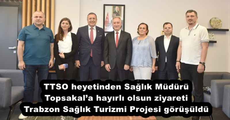 TTSO heyetinden Sağlık Müdürü Topsakal’a hayırlı olsun ziyareti Trabzon Sağlık Turizmi Projesi görüşüldü