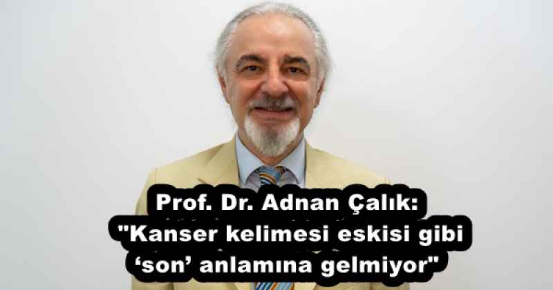 Prof. Dr. Adnan Çalık: "Kanser kelimesi eskisi gibi ‘son’ anlamına gelmiyor"
