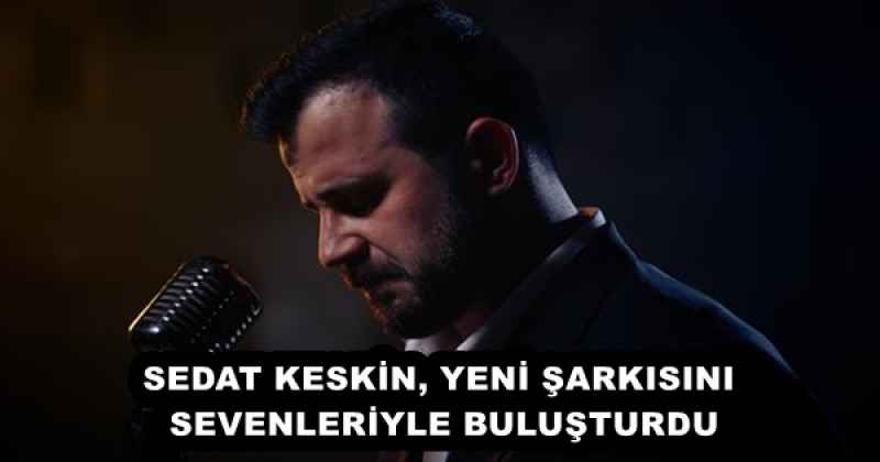 SEDAT KESKİN, YENİ ŞARKISINI SEVENLERİYLE BULUŞTURDU